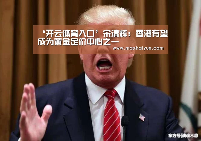 ‘开云体育入口’宋清辉:香港有望成为黄金定价中心之一(图1) 开云体育移动端