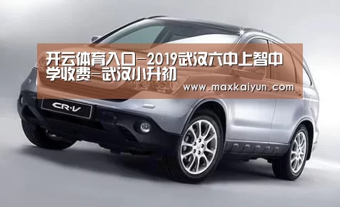 开云体育入口-2019武汉六中上智中学收费-武汉小升初(图1) KAIYUN中国站