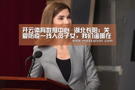 开云体育数据中心-湖北长阳:关爱防疫一线人员子女,我们温暖在线(图3) 开云平台